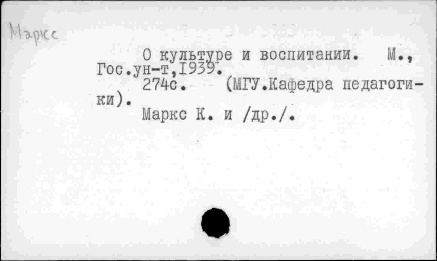 ﻿О культуре и воспитании. М., Гос.ун-т,1939.
274с. (МГУ.Кафедра педагогики).
Маркс К. и /др./.